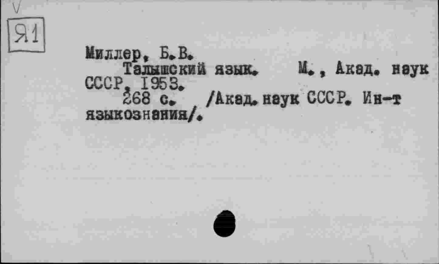 ﻿Миллер, Б»В»
Талышский язык»	М., Акад, ввук
СССР. 1953.
268 с» /Акад, наук СССР» Ин-т языкознания/»